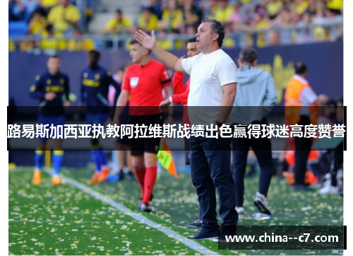 路易斯加西亚执教阿拉维斯战绩出色赢得球迷高度赞誉